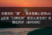 你看到的“爆”，很多是糖心官网vlog这波“口碑反转”是怎么发生的？关键在同步（省时间的）