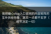我把糖心vlog入口官网的内容矩阵的互补拆给你看：其实一点都不玄学（细节决定一切）