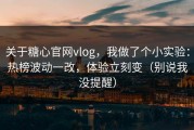 关于糖心官网vlog，我做了个小实验：热榜波动一改，体验立刻变（别说我没提醒）