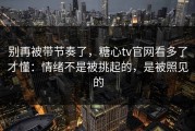 别再被带节奏了，糖心tv官网看多了才懂：情绪不是被挑起的，是被照见的