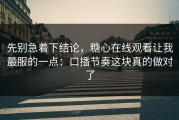 先别急着下结论，糖心在线观看让我最服的一点：口播节奏这块真的做对了