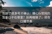 我翻了很多号才确认：糖心tv官网的流量口子在哪里？别再瞎猜了，就在口播节奏