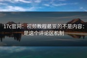 17c官网：视频教程最狠的不是内容：是这个评论区机制