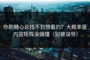 你刷糖心总找不到想看的？大概率是内容矩阵没搞懂（别被误导）