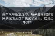 我本来准备划走的，结果蘑菇视频官网到底怎么选？我试了三天，结论出乎意料