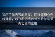 我问了做内容的朋友：同样做糖心在线观看，起飞和沉底的分水岭就是节奏切点的密度