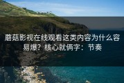 蘑菇影视在线观看这类内容为什么容易爆？核心就俩字：节奏