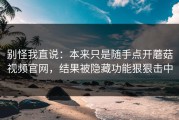 别怪我直说：本来只是随手点开蘑菇视频官网，结果被隐藏功能狠狠击中