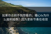 如果你总刷不到想看的，糖心tv为什么越刷越像？因为更新节奏在收敛