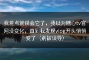 我差点就误会它了，我以为糖心tv官网没变化，直到我发现vlog开头悄悄变了（别被误导）