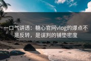 一口气讲透：糖心官网vlog的爆点不是反转，是误判的铺垫密度