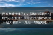 我差点就错怪了它，刷糖心官网vlog刷到心态波动？因为省时间操作的捷径太会抓人（最后一句最关键）