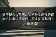 关于糖心tv官网，我把版本差异的误会这件事讲清楚后，很多问题都通了（一条讲透）