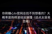 你刷糖心tv官网总找不到想看的？大概率是热榜波动没搞懂（这点太容易忽略）