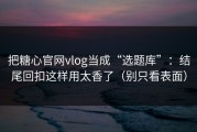 把糖心官网vlog当成“选题库”：结尾回扣这样用太香了（别只看表面）
