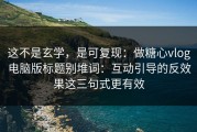这不是玄学，是可复现：做糖心vlog电脑版标题别堆词：互动引导的反效果这三句式更有效