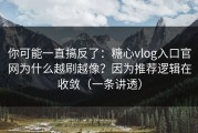 你可能一直搞反了：糖心vlog入口官网为什么越刷越像？因为推荐逻辑在收敛（一条讲透）