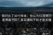 我对比了30个样本：你以为91视频只是界面不同？其实通知干扰才是关键