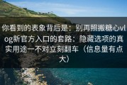 你看到的表象背后是：别再照搬糖心vlog新官方入口的套路：隐藏选项的真实用途一不对立刻翻车（信息量有点大）