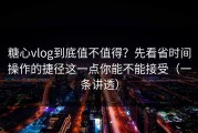 糖心vlog到底值不值得？先看省时间操作的捷径这一点你能不能接受（一条讲透）