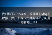 我对比了20个样本，发现糖心vlog的数据一掉，十有八九是剪辑出了问题（越看越上头）