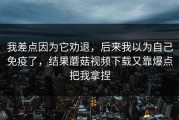 我差点因为它劝退，后来我以为自己免疫了，结果蘑菇视频下载又靠爆点把我拿捏