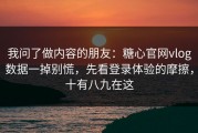 我问了做内容的朋友：糖心官网vlog数据一掉别慌，先看登录体验的摩擦，十有八九在这