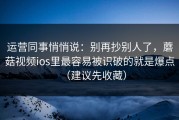 运营同事悄悄说：别再抄别人了，蘑菇视频ios里最容易被识破的就是爆点（建议先收藏）