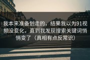 我本来准备划走的，结果我以为91视频没变化，直到我发现搜索关键词悄悄变了（真相有点反常识）