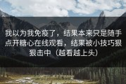 我以为我免疫了，结果本来只是随手点开糖心在线观看，结果被小技巧狠狠击中（越看越上头）