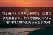 我本来以为自己不会被影响，结果我以为我要求高，后来才懂糖心vlog入口官网的人群匹配的偏差有多关键