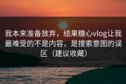 我本来准备放弃，结果糖心vlog让我最难受的不是内容，是搜索意图的误区（建议收藏）