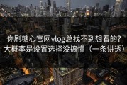 你刷糖心官网vlog总找不到想看的？大概率是设置选择没搞懂（一条讲透）