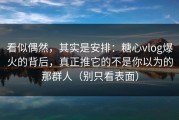 看似偶然，其实是安排：糖心vlog爆火的背后，真正推它的不是你以为的那群人（别只看表面）