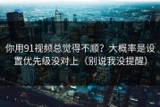 你用91视频总觉得不顺？大概率是设置优先级没对上（别说我没提醒）
