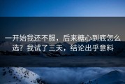 一开始我还不服，后来糖心到底怎么选？我试了三天，结论出乎意料