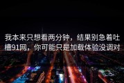 我本来只想看两分钟，结果别急着吐槽91网，你可能只是加载体验没调对