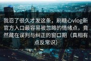 我忍了很久才发这条，刷糖心vlog新官方入口最容易被忽略的情绪点，竟然藏在误判与纠正的窗口期（真相有点反常识）
