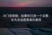 冷门但很稳：如果你只改一个设置：优先改选题角度的差异