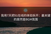 我用7天把91在线的体验拆开：最关键的居然是BGM氛围