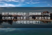 我把流程拆成四步：同样刷糖心vlog在线教学，效率差一倍，关键在剪辑（你可能也中招了）