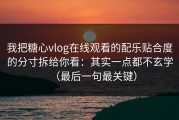 我把糖心vlog在线观看的配乐贴合度的分寸拆给你看：其实一点都不玄学（最后一句最关键）