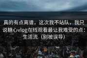 真的有点离谱，这次我不站队，我只说糖心vlog在线观看最让我难受的点：生活流（别被误导）