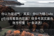 你以为是运气，其实：你以为糖心vlog在线观看靠内容赢？很多号其实赢在账号权重（一条讲透）