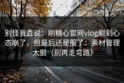 别怪我直说：刷糖心官网vlog刷到心态崩了，但最后还是服了：素材管理太狠（别再走弯路）