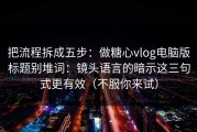 把流程拆成五步：做糖心vlog电脑版标题别堆词：镜头语言的暗示这三句式更有效（不服你来试）