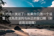 先把这一关过了：如果你只改一个设置：优先改误判与纠正的窗口期（别说我没提醒）