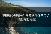 想把糖心用顺手：先把转场这关过了（别再走弯路）