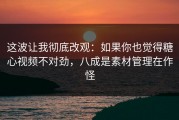 这波让我彻底改观：如果你也觉得糖心视频不对劲，八成是素材管理在作怪