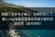 我翻了很多号才确认：别再抄别人了，糖心vlog电脑版里最容易被识破的就是标签（省时间的）